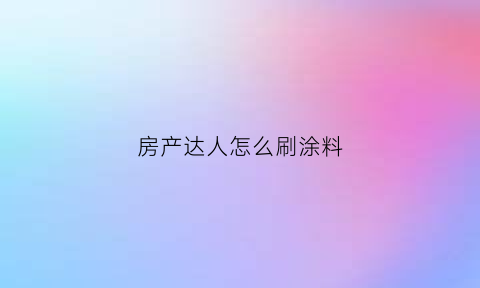 房产达人怎么刷涂料(房产达人怎么刷油漆手机版)