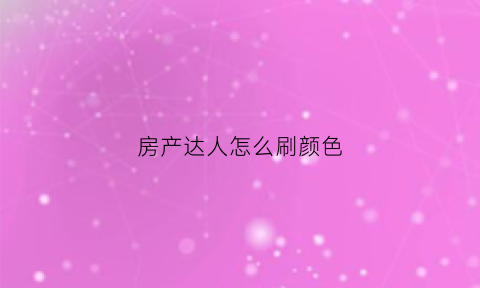房产达人怎么刷颜色(房产达人怎么获得工具)