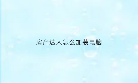 房产达人怎么加装电脑(房产达人电脑版怎么买东西)