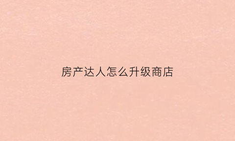 房产达人怎么升级商店(房产达人怎么重新开始)