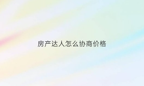 房产达人怎么协商价格(房产达人怎么提高价格)