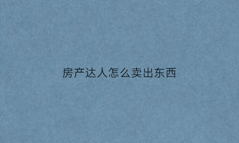 房产达人怎么卖出东西(房产达人如何操作)
