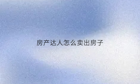 房产达人怎么卖出房子(房产达人怎么把东西卖掉)