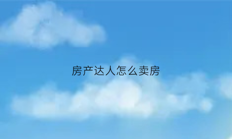 房产达人怎么卖房(房产达人怎么卖房)