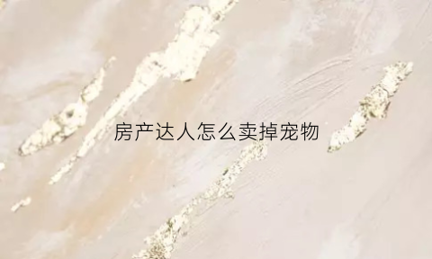 房产达人怎么卖掉宠物(房产达人怎么养动物)