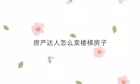 房产达人怎么卖楼梯房子(房产达人怎么卖东西)