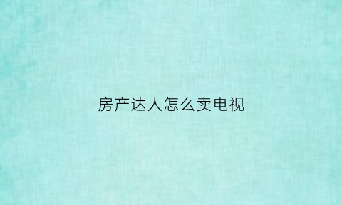 房产达人怎么卖电视(房产达人怎么卖东西)