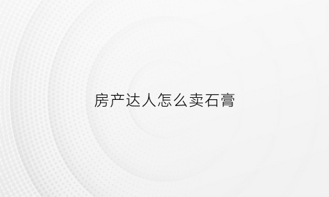 房产达人怎么卖石膏(房产达人石膏怎么用)