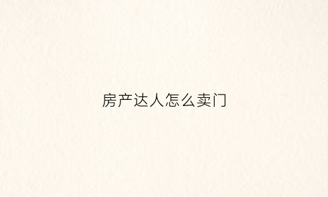 房产达人怎么卖门(房产达人怎么进门)