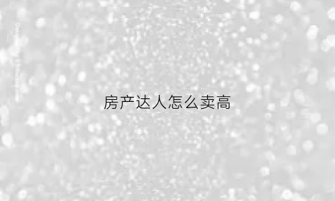 房产达人怎么卖高(房产达人怎么买房)