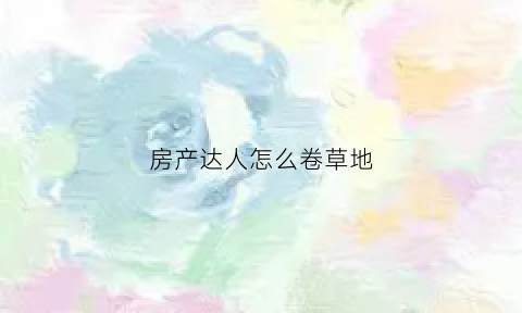 房产达人怎么卷草地(房产达人怎么出栅栏)