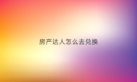 房产达人怎么去兑换(房产达人怎么完成任务)