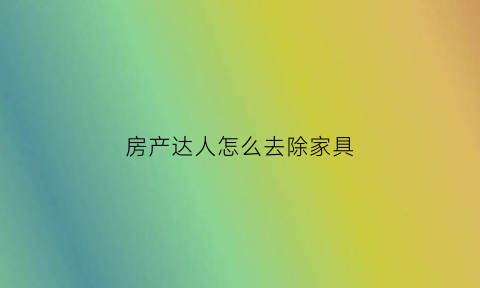 房产达人怎么去除家具(房产达人怎么清除家具)