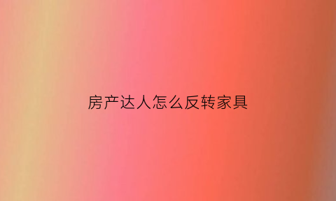 房产达人怎么反转家具(房产达人怎么进门)
