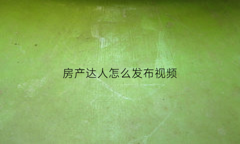 房产达人怎么发布视频(房产达人怎么出去视频教程)