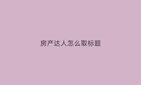 房产达人怎么取标题(房产达人怎么完成任务)