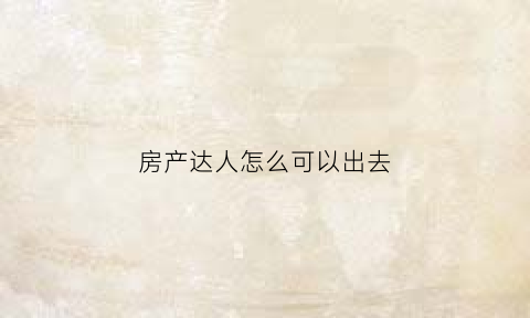 房产达人怎么可以出去(房产达人怎么出去外面手机版)