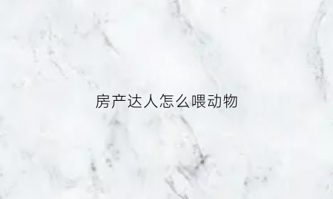 房产达人怎么喂动物(房产达人怎么解锁物品)
