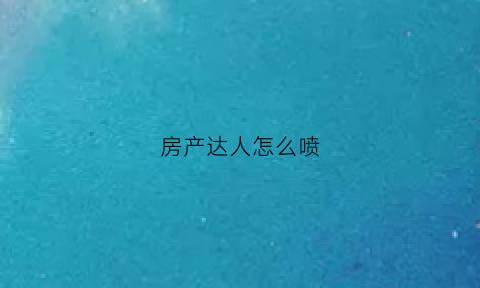 房产达人怎么喷(房产达人怎么完成任务)