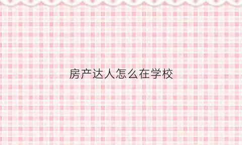 房产达人怎么在学校(房产达人怎么出去外面手机版)