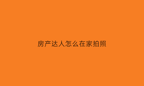 房产达人怎么在家拍照(房产达人拍的照片在哪)
