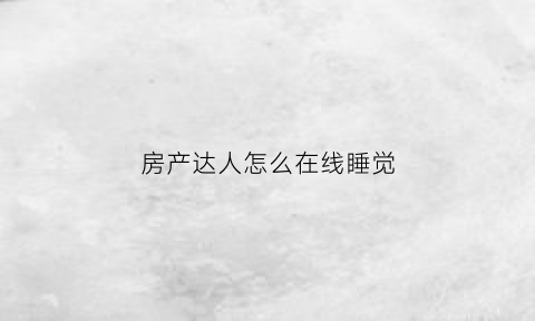 房产达人怎么在线睡觉(房产达人如何操作)