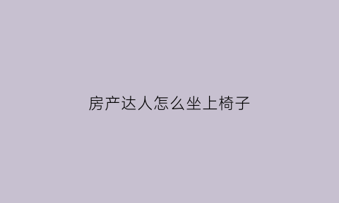 房产达人怎么坐上椅子(房产达人怎么出门)