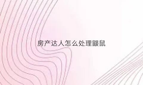 房产达人怎么处理鼹鼠(房产达人主线任务攻略)