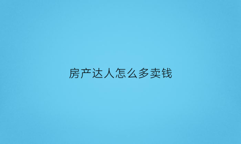 房产达人怎么多卖钱(房产达人怎么把东西卖掉)