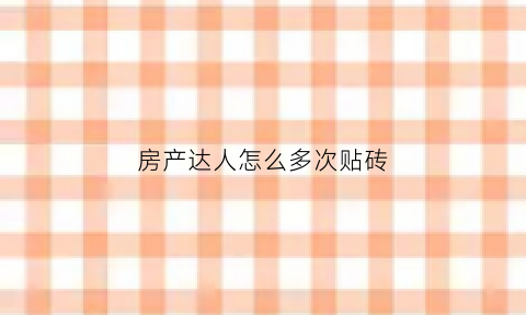 房产达人怎么多次贴砖(房产达人怎么多次贴砖呢)