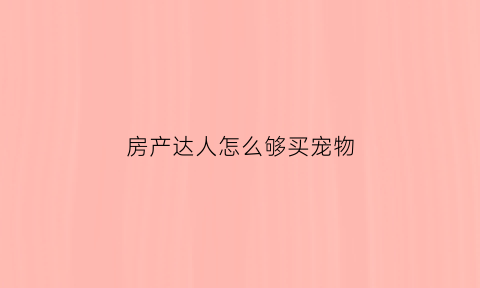 房产达人怎么够买宠物(房产达人宠物放了以后为什么没有)