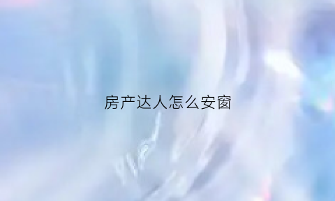 房产达人怎么安窗(房产达人安窗户要什么工具)