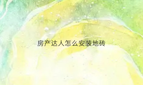 房产达人怎么安装地砖(房产达人怎么装修房子好看)