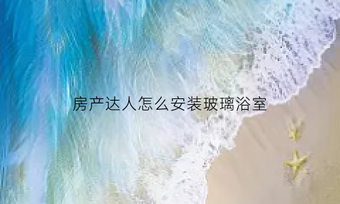 房产达人怎么安装玻璃浴室(房产达人浴室组装不了)