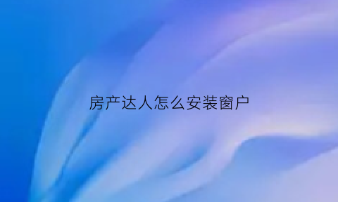 房产达人怎么安装窗户(房产达人怎么安装墙砖)