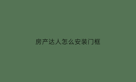 房产达人怎么安装门框(房产达人怎么组装)