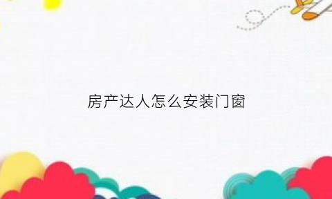 房产达人怎么安装门窗(房产达人怎么安装墙砖)