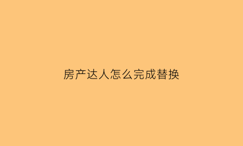房产达人怎么完成替换(房产达人怎么替换存档)