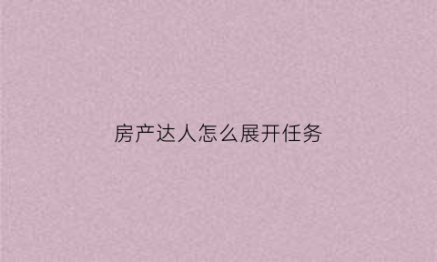 房产达人怎么展开任务(房产达人任务做完了要做什么)