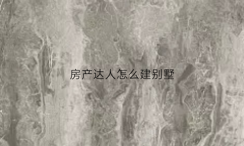 房产达人怎么建别墅(房产达人能自己建造房子吗)