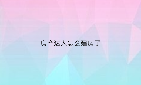 房产达人怎么建房子(房产达人如何玩)