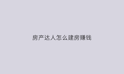 房产达人怎么建房赚钱(房产达人怎么建房子)