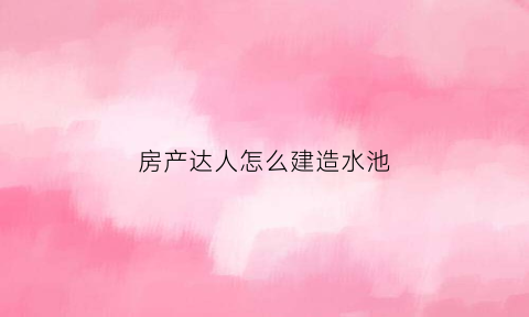 房产达人怎么建造水池(房产达人怎么筑墙)