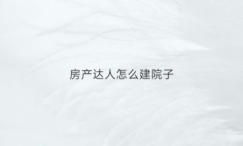 房产达人怎么建院子(房产达人院子怎么出去)