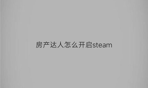 房产达人怎么开启steam(房产达人怎么开启平板电脑)