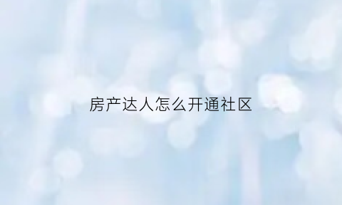 房产达人怎么开通社区(房产达人怎么进屋)