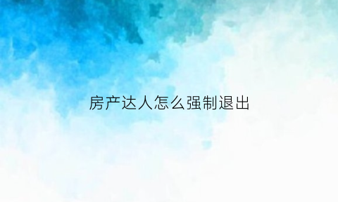房产达人怎么强制退出(房产达人怎么出去外面手机版)