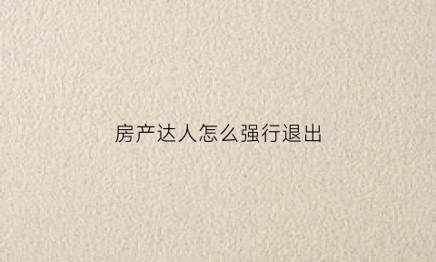 房产达人怎么强行退出(房产达人怎么结束任务)