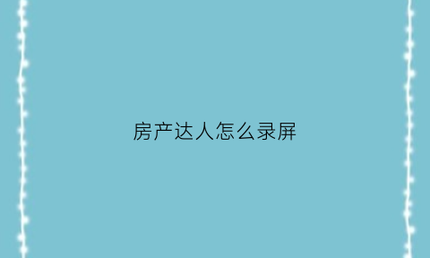 房产达人怎么录屏(房产达人怎么出去视频教程)