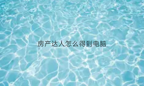 房产达人怎么得到电脑(房产达人电脑版新手教程)